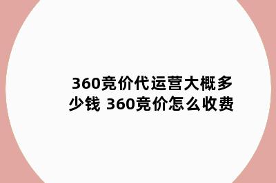 360竞价代运营大概多少钱 360竞价怎么收费